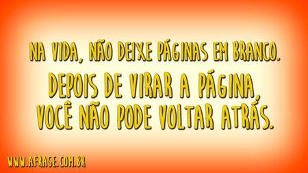 Na vida, não deixe páginas em branco.
Depois de virar a página, você não pode voltar atrás.