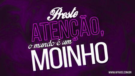 Preste atenção, o mundo é um moinho