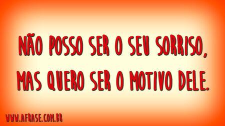 Não posso ser o seu sorriso, mas quero ser o motivo dele.