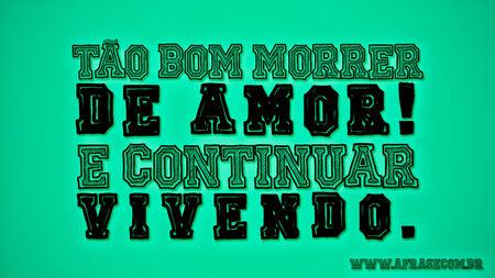 Tão bom morrer de amor!
E continuar vivendo.