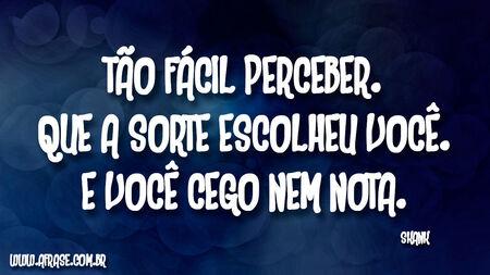 Tão fácil perceber.
Que a sorte escolheu você.
E você cego nem nota.