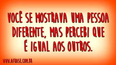 Você se mostrava uma pessoa diferente, mas percebi que é igual aos outros.