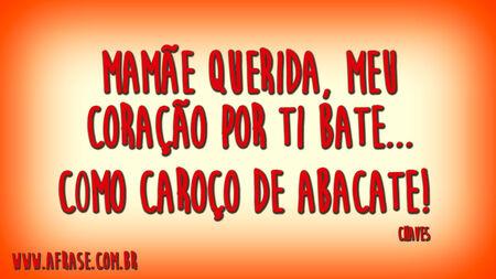 Mamãe querida, meu coração por ti bate...
Como caroço de abacate! 