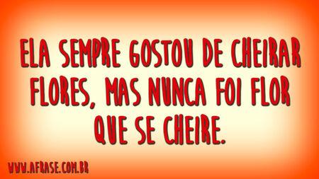Ela sempre gostou de cheirar flores, mas nunca foi flor que se cheire.