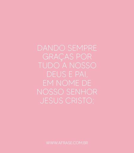 Dando sempre graças por tudo a nosso Deus e Pai, em nome de nosso Senhor Jesus Cristo;

Efésios 5:20