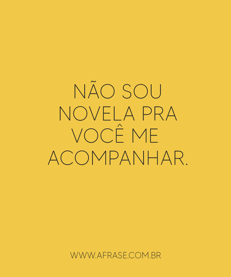 Não sou novela pra você me acompanhar.