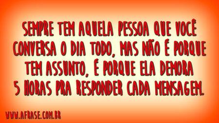 Sempre tem aquela pessoa que você conversa o dia todo, mas não é porque tem assunto, é porque ela demora 5 horas pra responder cada mensagem.