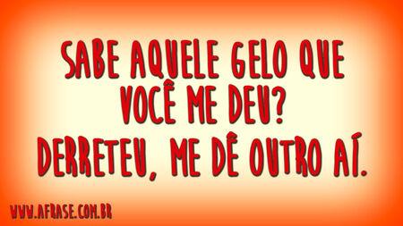 Sabe aquele gelo que você me deu?
Derreteu, me dê outro aí.