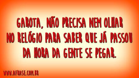 Garota, não precisa nem olhar no relógio para saber que já passou da hora da gente se pegar.