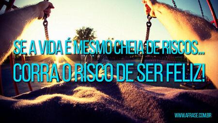 Se a vida é mesmo cheia de riscos...
Corra o risco de ser feliz!