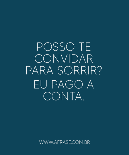 Posso te convidar para sorrir?
Eu pago a conta.