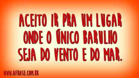 Aceito ir pra um lugar onde o único barulho seja do vento e do mar.