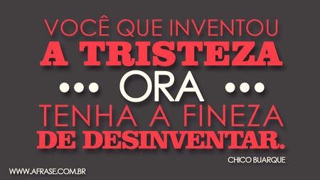 Você que inventou a tristeza.
Ora, tenha a fineza.
De desinventar.
