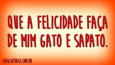 Que a felicidade faça de mim gato e sapato.
