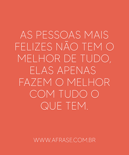 As Pessoas mais felizes não tem o melhor de tudo, elas apenas fazem o melhor com tudo o que tem.