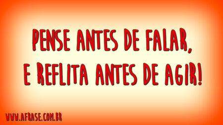 Pense antes de falar, e reflita antes de agir!