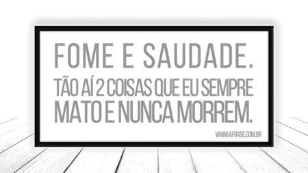 Fome e saudade.
Tão aí 2 coisas que eu sempre mato e nunca morrem.