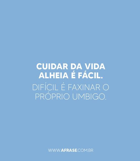 Cuidar da vida alheia é fácil.
Difícil é faxinar o próprio umbigo.