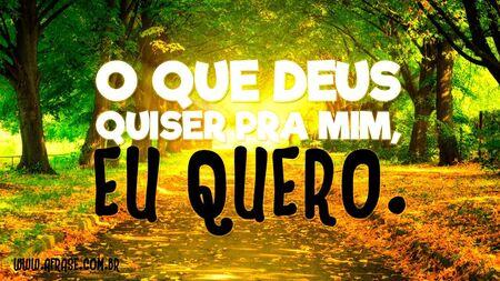 O que Deus quiser pra mim, eu quero.