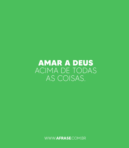 Amar a Deus acima de todas as coisas.