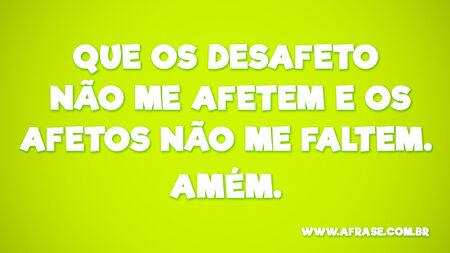 Que os desafetos não me afetem e os afetos não me faltem.
Amém.
