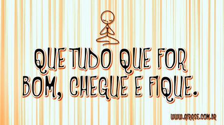 Que tudo que for bom, chegue e fique.