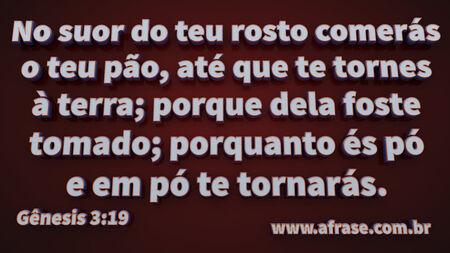 No suor do teu rosto comerás o teu pão, até que te tornes à terra; porque dela foste tomado; porquanto és pó e em pó te tornarás.

Gênesis 3:19