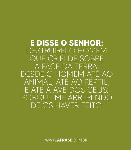 E disse o Senhor: Destruirei o homem que criei de sobre a face da terra, desde o homem até ao animal, até ao réptil, e até à ave dos céus; porque me arrependo de os haver feito.

Gênesis 6:7