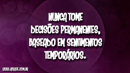 Nunca tome decisões permanentes, baseado em sentimentos temporários.