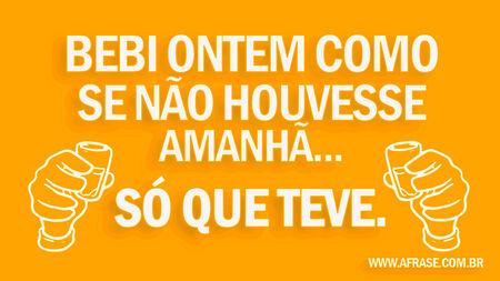 Bebi ontem como se não houvesse amanhã...
Só que teve.