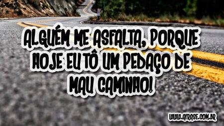 Alguém me asfalta, porque hoje eu tô um pedaço de mau caminho!
