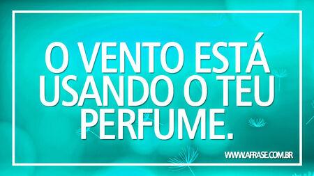 O vento está usando o teu perfume.