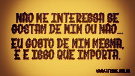 Não me interessa se gostam de mim ou não...
Eu gosto de mim mesma, e é isso que importa.