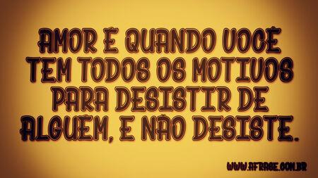Amor é quando você tem todos os motivos para desistir de alguém, e não desiste.