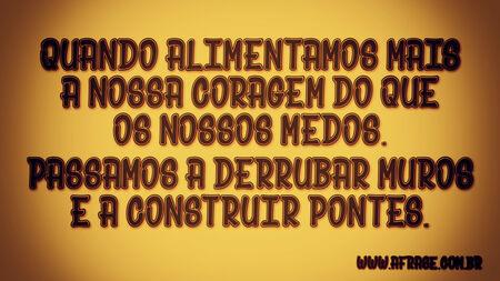 Quando alimentamos mais a nossa coragem do que os nossos medos.
Passamos a derrubar muros e a construir pontes.
