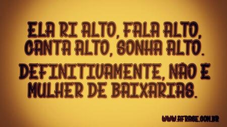 Ela ri alto, fala alto, canta alto, sonha alto.
Definitivamente, não é mulher de baixarias. 