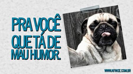 Pra você que tá de mau humor.