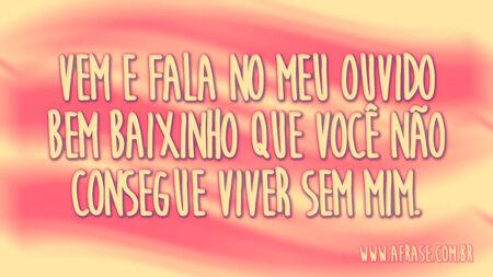 Vem e fala no meu ouvido bem baixinho que você não consegue viver sem mim.