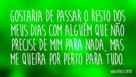 Gostaria de passar o resto dos meus dias com alguém que não precise de mim para nada, mas me queira por perto para tudo.