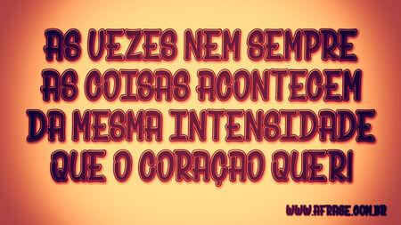As vezes nem sempre as coisas acontecem da mesma intensidade que o coraçao quer!
