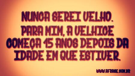 Nunca serei velho.
Para mim, a velhice começa 15 anos depois da idade em que estiver.
