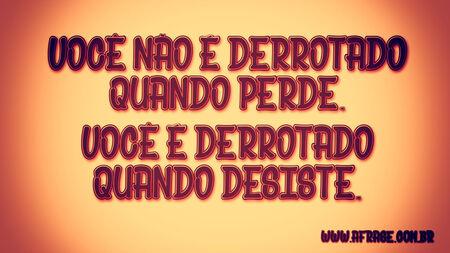Você não é derrotado quando perde.
Você é derrotado quando desiste.