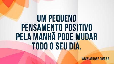 Um pequeno pensamento positivo pela manhã pode mudar todo o seu dia.