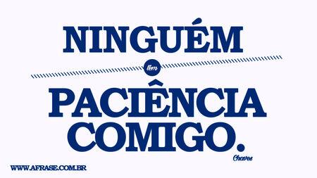Ninguém tem paciência comigo.