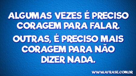 Algumas vezes é preciso coragem para falar.
Outras, é preciso mais coragem para não dizer nada.