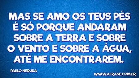 Mas se amo os teus pés é só porque andaram sobre a terra e sobre o vento e sobre a água, até me encontrarem. 