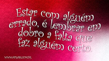 Estar com alguém errado, é lembrar em dobro a falta que faz alguém certo.