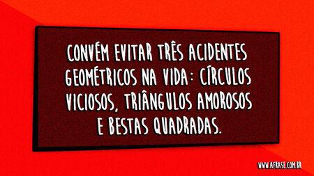 Convém evitar três acidentes geométricos na vida: círculos viciosos, triângulos amorosos e bestas quadradas.