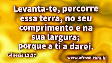 Levanta-te, percorre essa terra, no seu comprimento e na sua largura; porque a ti a darei.

Gênesis 13:17
