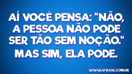 Aí você pensa: "não, a pessoa não pode ser tão sem noção."
Mas sim, ela pode.